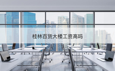 桂林百货大楼工资高吗 桂林百货大楼奖金绩效 桂林百货大楼怎么样